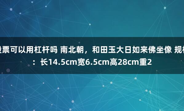 股票可以用杠杆吗 南北朝，和田玉大日如来佛坐像 规格：长14.5cm宽6.5cm高28cm重2