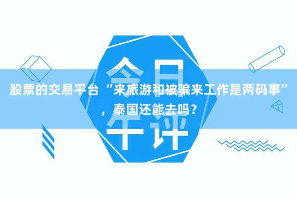 股票的交易平台 “来旅游和被骗来工作是两码事”，泰国还能去吗？