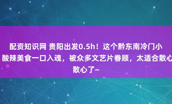 配资知识网 贵阳出发0.5h！这个黔东南冷门小城，酸辣美食一口入魂，被众多文艺片眷顾，太适合散心了~