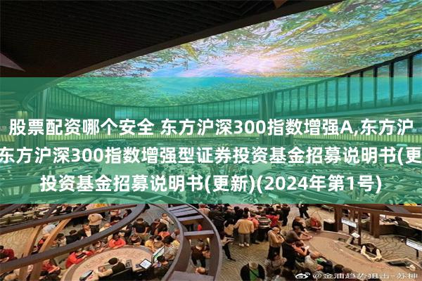 股票配资哪个安全 东方沪深300指数增强A,东方沪深300指数增强C: 东方沪深300指数增强型证券投资基金招募说明书(更新)(2024年第1号)