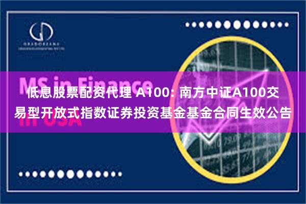 低息股票配资代理 A100: 南方中证A100交易型开放式指数证券投资基金基金合同生效公告