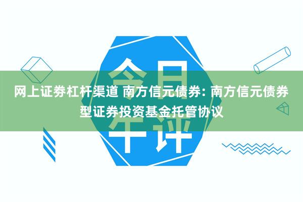 网上证劵杠杆渠道 南方信元债券: 南方信元债券型证券投资基金托管协议