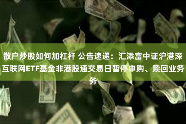 散户炒股如何加杠杆 公告速递：汇添富中证沪港深互联网ETF基金非港股通交易日暂停申购、赎回业务