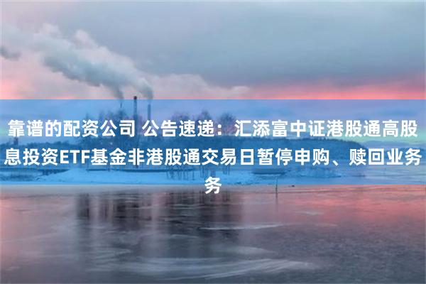 靠谱的配资公司 公告速递：汇添富中证港股通高股息投资ETF基金非港股通交易日暂停申购、赎回业务