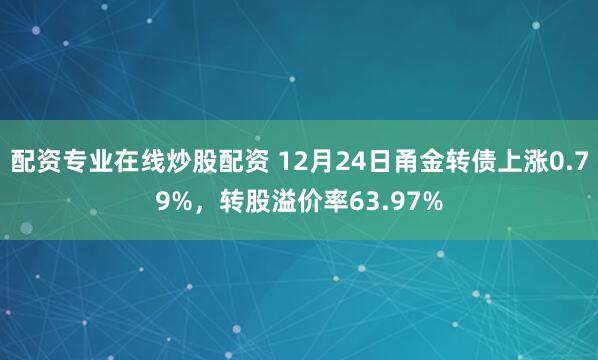 配资专业在线炒股配资 12月24日甬金转债上涨0.79%，转股溢价率63.97%