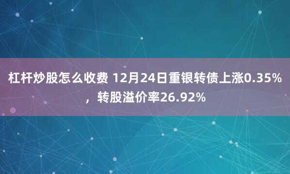 杠杆炒股怎么收费 12月24日重银转债上涨0.35%，转股溢价率26.92%