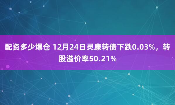 配资多少爆仓 12月24日灵康转债下跌0.03%，转股溢价率50.21%