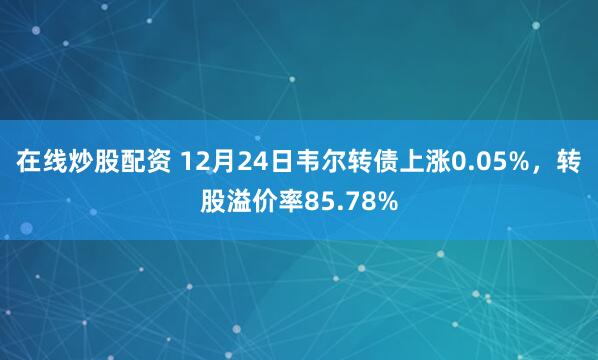 在线炒股配资 12月24日韦尔转债上涨0.05%，转股溢价率85.78%