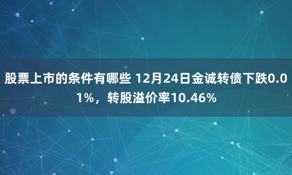 股票上市的条件有哪些 12月24日金诚转债下跌0.01%，转股溢价率10.46%