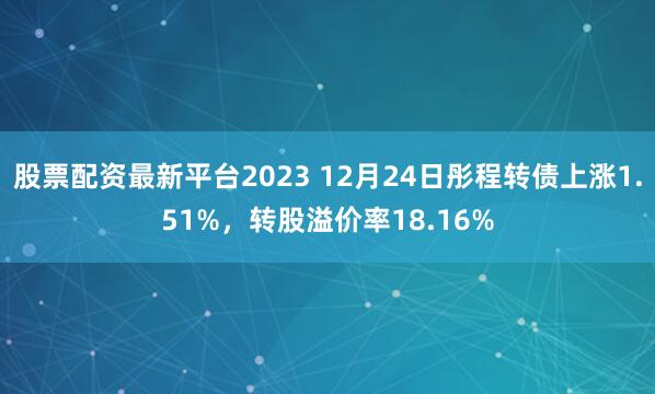 股票配资最新平台2023 12月24日彤程转债上涨1.51%，转股溢价率18.16%