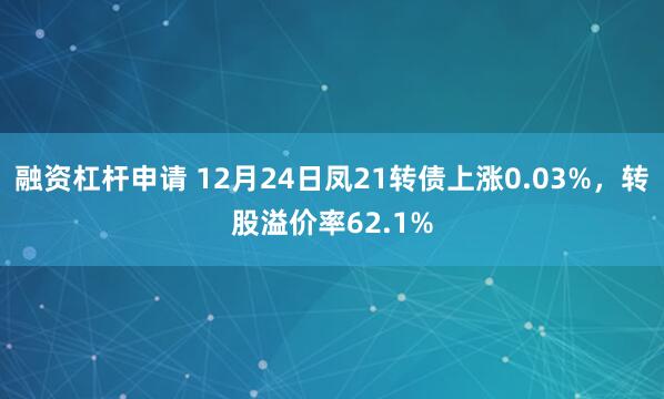 融资杠杆申请 12月24日凤21转债上涨0.03%，转股溢价率62.1%