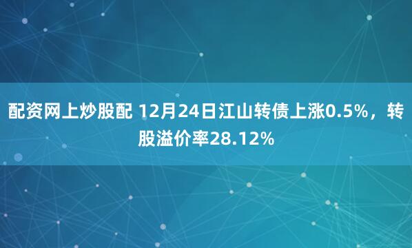 配资网上炒股配 12月24日江山转债上涨0.5%，转股溢价率28.12%