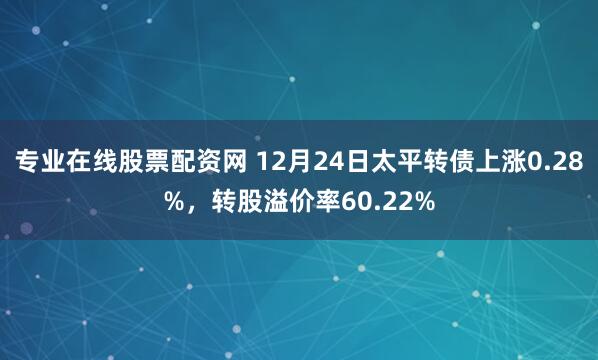 专业在线股票配资网 12月24日太平转债上涨0.28%，转股溢价率60.22%