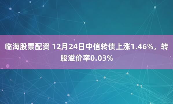 临海股票配资 12月24日中信转债上涨1.46%，转股溢价率0.03%