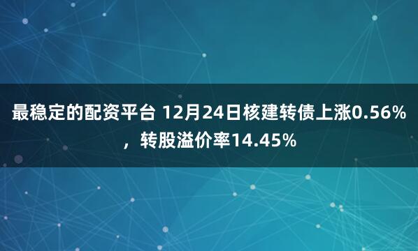 最稳定的配资平台 12月24日核建转债上涨0.56%，转股溢价率14.45%