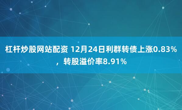 杠杆炒股网站配资 12月24日利群转债上涨0.83%，转股溢价率8.91%