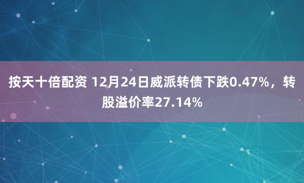 按天十倍配资 12月24日威派转债下跌0.47%，转股溢价率27.14%