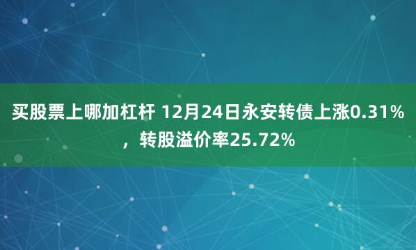 买股票上哪加杠杆 12月24日永安转债上涨0.31%，转股溢价率25.72%