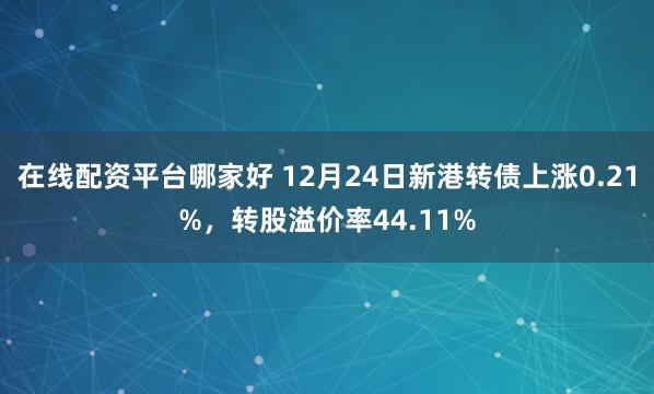 在线配资平台哪家好 12月24日新港转债上涨0.21%，转股溢价率44.11%