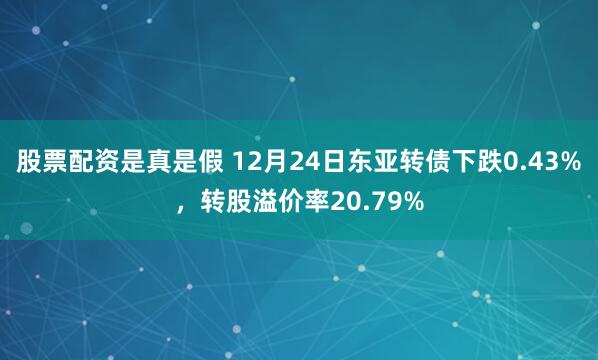 股票配资是真是假 12月24日东亚转债下跌0.43%，转股溢价率20.79%