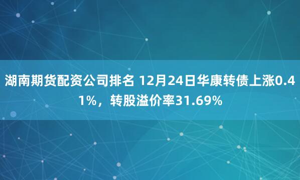 湖南期货配资公司排名 12月24日华康转债上涨0.41%，转股溢价率31.69%