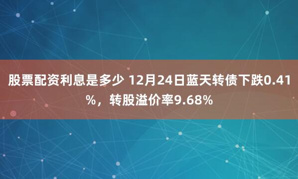 股票配资利息是多少 12月24日蓝天转债下跌0.41%，转股溢价率9.68%