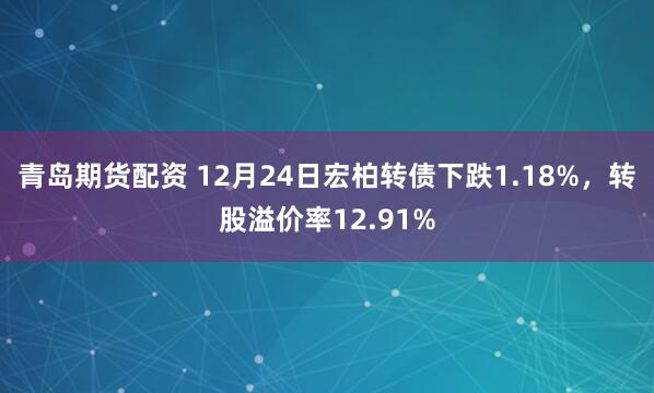 青岛期货配资 12月24日宏柏转债下跌1.18%，转股溢价率12.91%