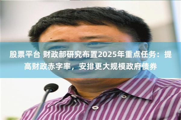 股票平台 财政部研究布置2025年重点任务：提高财政赤字率，安排更大规模政府债券