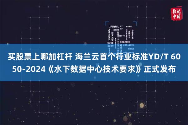 买股票上哪加杠杆 海兰云首个行业标准YD/T 6050-2024《水下数据中心技术要求》正式发布