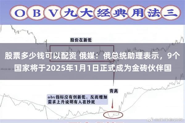 股票多少钱可以配资 俄媒：俄总统助理表示，9个国家将于2025年1月1日正式成为金砖伙伴国