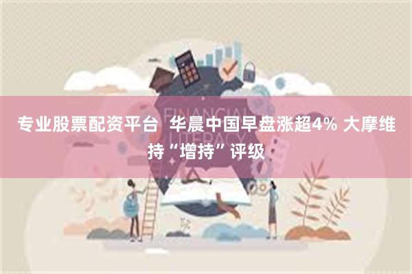 专业股票配资平台  华晨中国早盘涨超4% 大摩维持“增持”评级