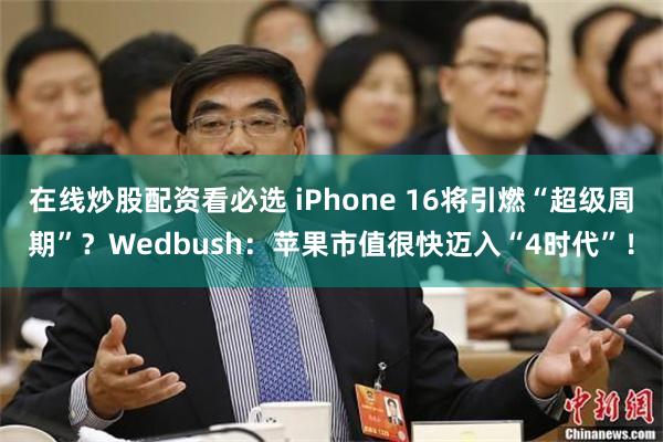 在线炒股配资看必选 iPhone 16将引燃“超级周期”？Wedbush：苹果市值很快迈入“4时代”！