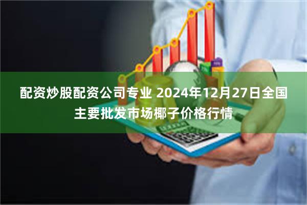 配资炒股配资公司专业 2024年12月27日全国主要批发市场椰子价格行情