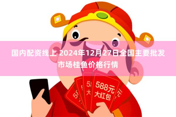 国内配资线上 2024年12月27日全国主要批发市场桂鱼价格行情