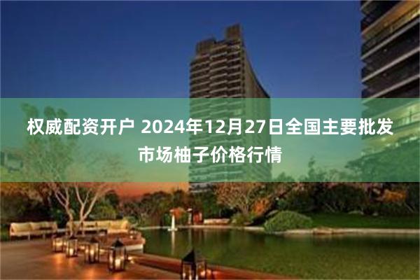 权威配资开户 2024年12月27日全国主要批发市场柚子价格行情