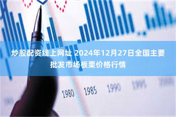 炒股配资线上网址 2024年12月27日全国主要批发市场板栗价格行情