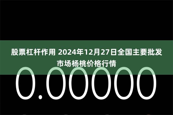 股票杠杆作用 2024年12月27日全国主要批发市场杨桃价格行情