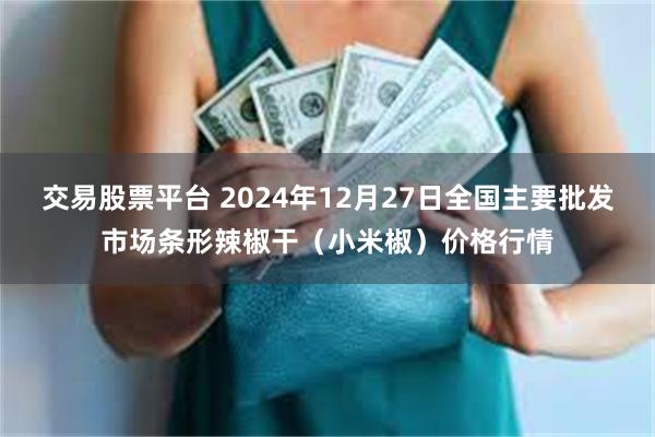 交易股票平台 2024年12月27日全国主要批发市场条形辣椒干（小米椒）价格行情