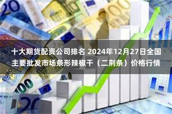 十大期货配资公司排名 2024年12月27日全国主要批发市场条形辣椒干（二荆条）价格行情