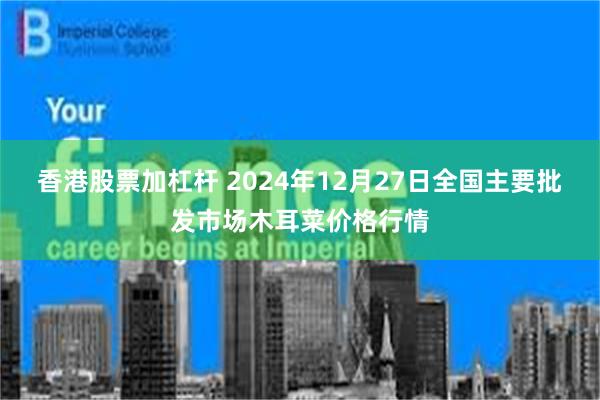 香港股票加杠杆 2024年12月27日全国主要批发市场木耳菜价格行情