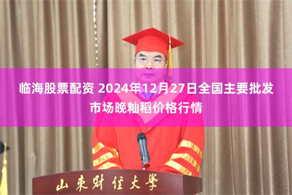 临海股票配资 2024年12月27日全国主要批发市场晚籼稻价格行情