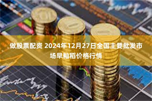 做股票配资 2024年12月27日全国主要批发市场早籼稻价格行情