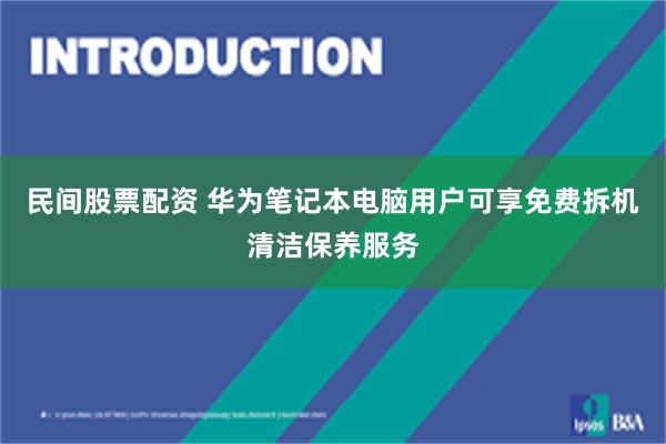 民间股票配资 华为笔记本电脑用户可享免费拆机清洁保养服务