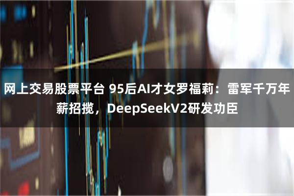 网上交易股票平台 95后AI才女罗福莉：雷军千万年薪招揽，DeepSeekV2研发功臣