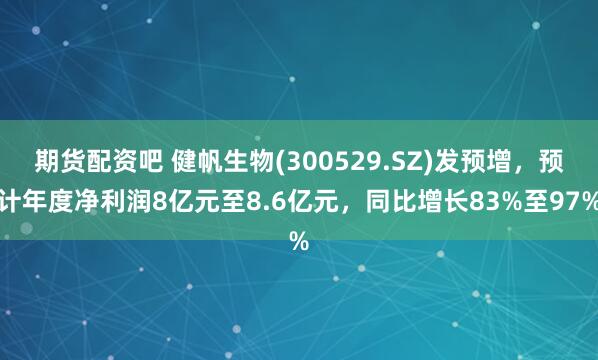 期货配资吧 健帆生物(300529.SZ)发预增，预计年度净利润8亿元至8.6亿元，同比增长83%至97%