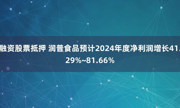 融资股票抵押 润普食品预计2024年度净利润增长41.29%~81.66%