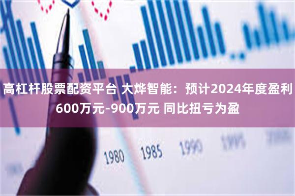 高杠杆股票配资平台 大烨智能：预计2024年度盈利600万元-900万元 同比扭亏为盈