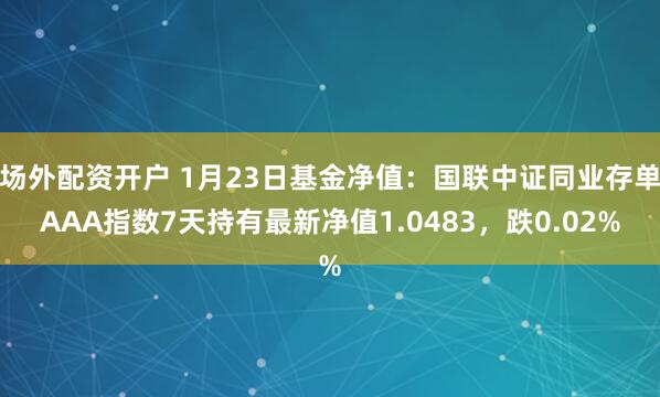 场外配资开户 1月23日基金净值：国联中证同业存单AAA指数7天持有最新净值1.0483，跌0.02%