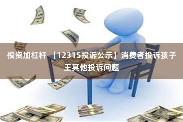 投资加杠杆 【12315投诉公示】消费者投诉孩子王其他投诉问题