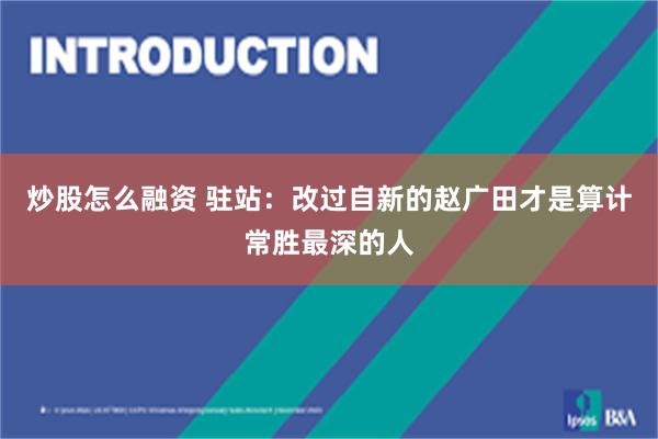 炒股怎么融资 驻站：改过自新的赵广田才是算计常胜最深的人